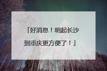 好消息！明起长沙到重庆更方便了！