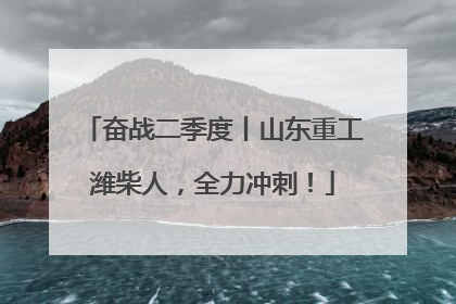 奋战二季度丨山东重工潍柴人，全力冲刺！