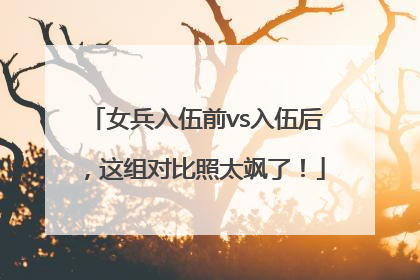 女兵入伍前vs入伍后，这组对比照太飒了！