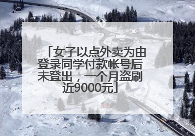 女子以点外卖为由登录同学付款帐号后未登出，一个月盗刷近9000元