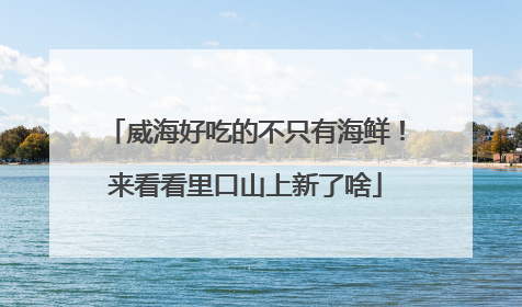 威海好吃的不只有海鲜！来看看里口山上新了啥