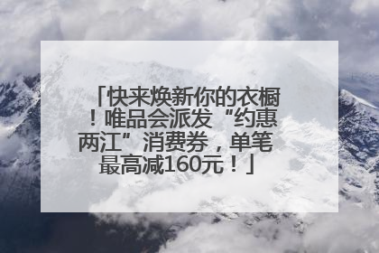 快来焕新你的衣橱！唯品会派发“约惠两江”消费券，单笔最高减160元！
