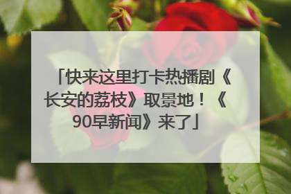 快来这里打卡热播剧《长安的荔枝》取景地！《90早新闻》来了