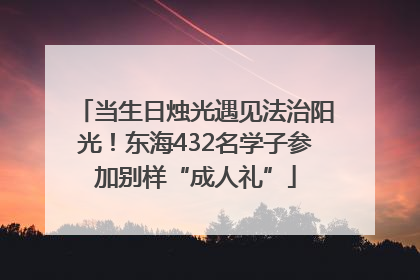 当生日烛光遇见法治阳光！东海432名学子参加别样“成人礼”