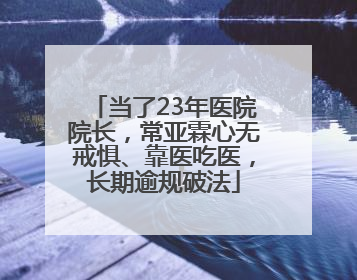 当了23年医院院长，常亚霖心无戒惧、靠医吃医，长期逾规破法