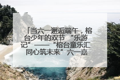 当六一邂逅端午，榕台少年的双节 “乐游记”——“榕台童乐汇 同心筑未来”六一嘉年华活动顺利举行