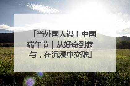 当外国人遇上中国端午节｜从好奇到参与，在沉浸中交融