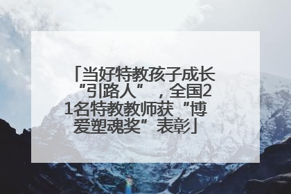 当好特教孩子成长“引路人”，全国21名特教教师获“博爱塑魂奖”表彰