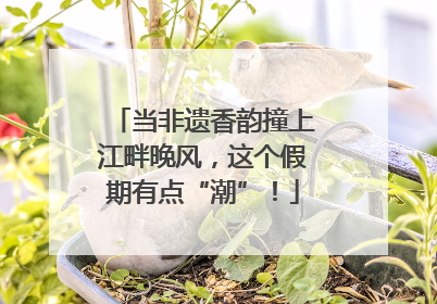 当非遗香韵撞上江畔晚风，这个假期有点“潮”！
