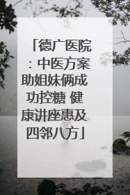 德广医院：中医方案助姐妹俩成功控糖 健康讲座惠及四邻八方