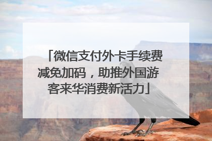 微信支付外卡手续费减免加码，助推外国游客来华消费新活力