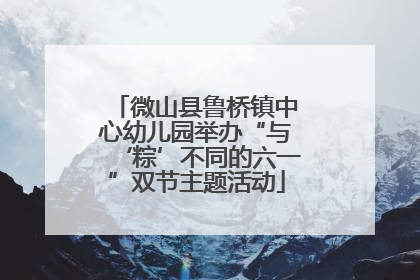 微山县鲁桥镇中心幼儿园举办“与‘粽’不同的六一”双节主题活动