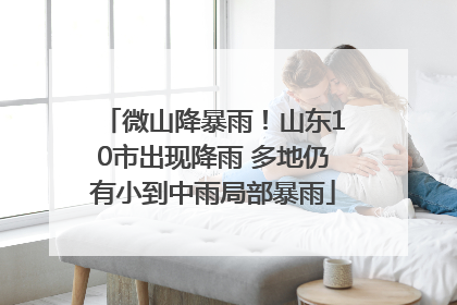 微山降暴雨！山东10市出现降雨 多地仍有小到中雨局部暴雨