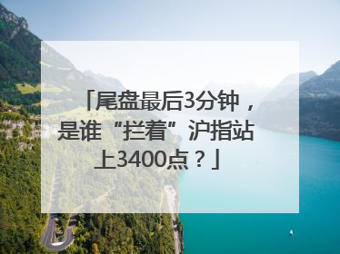 尾盘最后3分钟，是谁“拦着”沪指站上3400点？