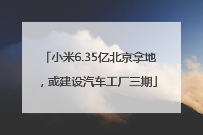 小米6.35亿北京拿地，或建设汽车工厂三期