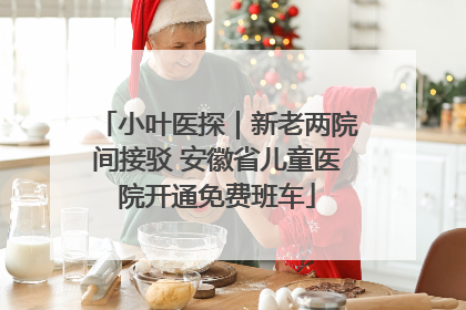 小叶医探｜新老两院间接驳 安徽省儿童医院开通免费班车