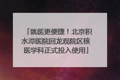 就医更便捷！北京积水潭医院回龙观院区核医学科正式投入使用