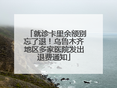 就诊卡里余额别忘了退！乌鲁木齐地区多家医院发出退费通知