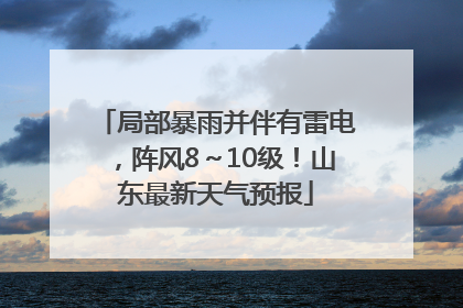 局部暴雨并伴有雷电，阵风8～10级！山东最新天气预报
