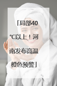 局部40℃以上！河南发布高温橙色预警