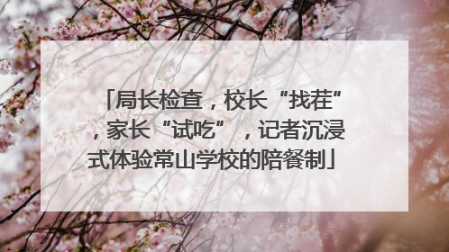 局长检查，校长“找茬”，家长“试吃”，记者沉浸式体验常山学校的陪餐制