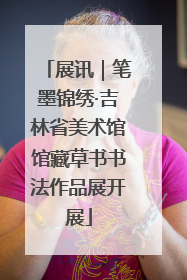 展讯｜笔墨锦绣·吉林省美术馆馆藏草书书法作品展开展