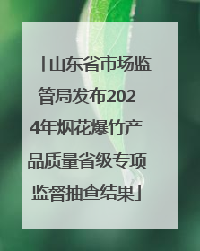 山东省市场监管局发布2024年烟花爆竹产品质量省级专项监督抽查结果