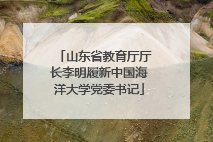 山东省教育厅厅长李明履新中国海洋大学党委书记