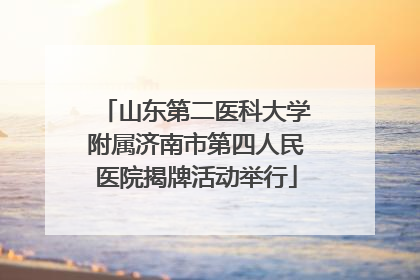 山东第二医科大学附属济南市第四人民医院揭牌活动举行