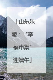 山东乐陵：“幸福市集”迎端午
