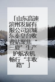 山东高速滨州发展有限公司滨城东秦皇台收费站聚焦“三夏”生产 护航农机畅行“丰收路”