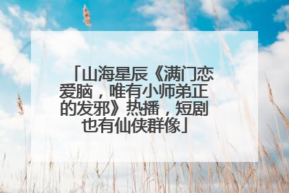 山海星辰《满门恋爱脑，唯有小师弟正的发邪》热播，短剧也有仙侠群像