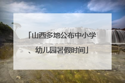 山西多地公布中小学、幼儿园暑假时间