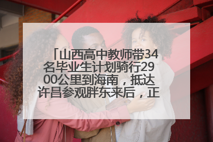 山西高中教师带34名毕业生计划骑行2900公里到海南，抵达许昌参观胖东来后，正式开启骑行之旅