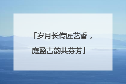岁月长传匠艺香，庭盈古韵共芬芳