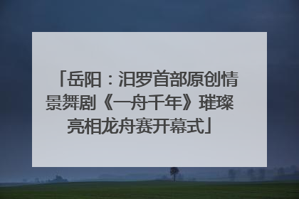 岳阳：汨罗首部原创情景舞剧《一舟千年》璀璨亮相龙舟赛开幕式