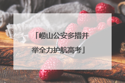 崂山公安多措并举全力护航高考