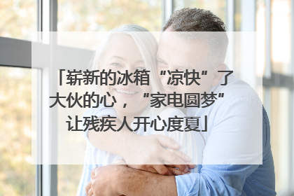 崭新的冰箱“凉快”了大伙的心，“家电圆梦”让残疾人开心度夏