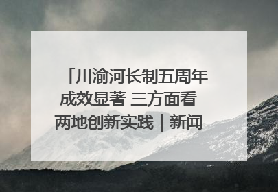 川渝河长制五周年成效显著 三方面看两地创新实践｜新闻发布最前线