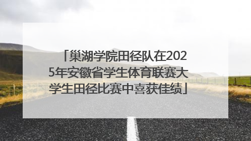 巢湖学院田径队在2025年安徽省学生体育联赛大学生田径比赛中喜获佳绩