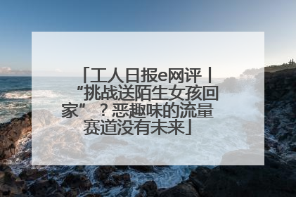 工人日报e网评丨“挑战送陌生女孩回家”？恶趣味的流量赛道没有未来