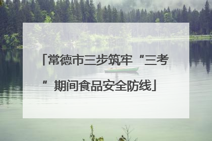 常德市三步筑牢“三考”期间食品安全防线