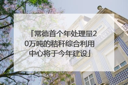 常德首个年处理量20万吨的秸秆综合利用中心将于今年建设