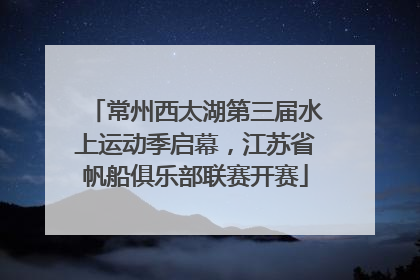 常州西太湖第三届水上运动季启幕，江苏省帆船俱乐部联赛开赛