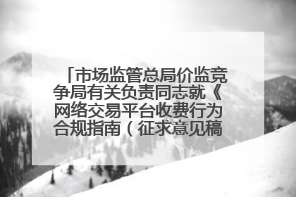 市场监管总局价监竞争局有关负责同志就《网络交易平台收费行为合规指南（征求意见稿）》答记者问