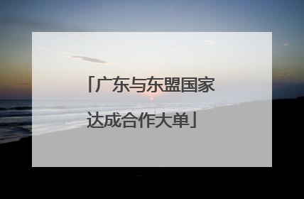广东与东盟国家达成合作大单