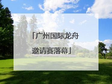 广州国际龙舟邀请赛落幕