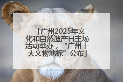 广州2025年文化和自然遗产日主场活动举办，“广州十大文物地标”公布