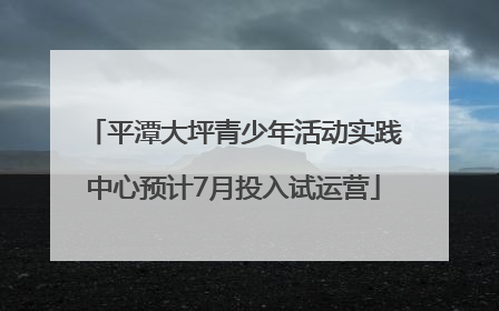 平潭大坪青少年活动实践中心预计7月投入试运营