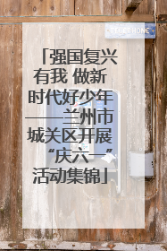 强国复兴有我 做新时代好少年——兰州市城关区开展“庆六一”活动集锦